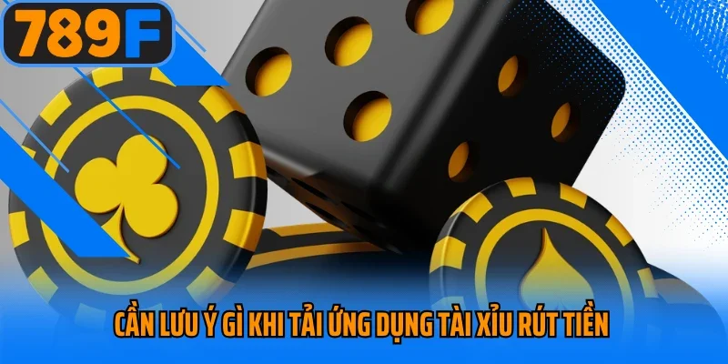 Cần lưu ý gì khi tải ứng dụng tài xỉu rút tiền 